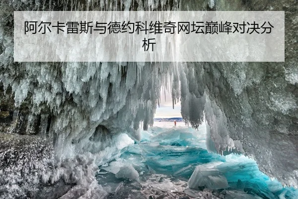 阿尔卡雷斯与德约科维奇网坛巅峰对决分析