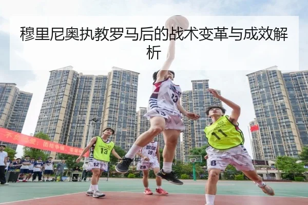 穆里尼奥执教罗马后的战术变革与成效解析