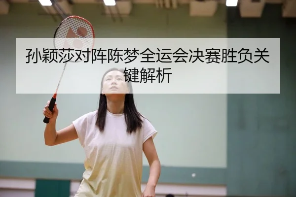 孙颖莎对阵陈梦全运会决赛胜负关键解析